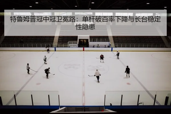 特鲁姆普冠中冠卫冕路：单杆破百率下降与长台稳定性隐患